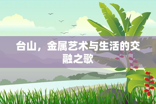 台山，金属艺术与生活的交融之歌