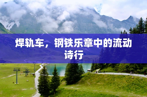 焊轨车，钢铁乐章中的流动诗行