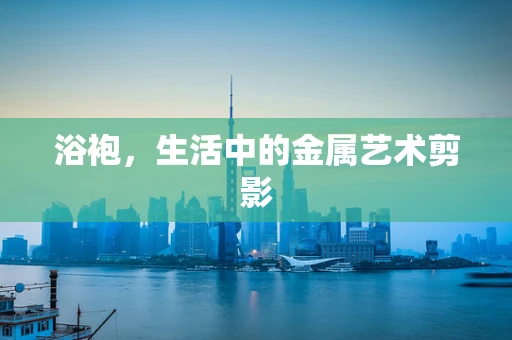 浴袍，生活中的金属艺术剪影