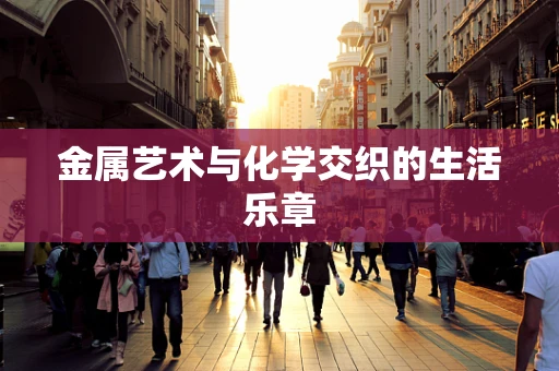 金属艺术与化学交织的生活乐章