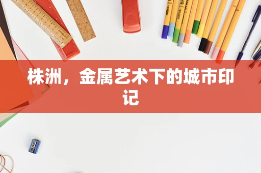 株洲，金属艺术下的城市印记