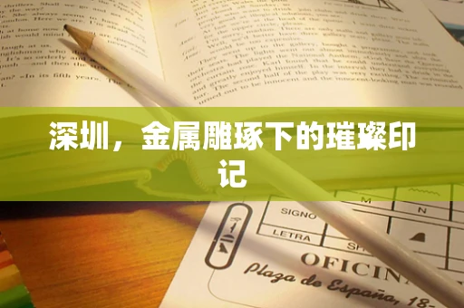深圳，金属雕琢下的璀璨印记
