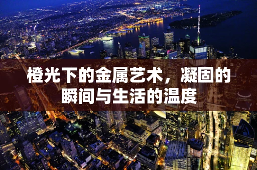 橙光下的金属艺术，凝固的瞬间与生活的温度
