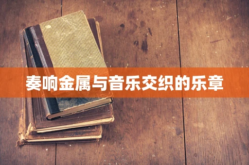 奏响金属与音乐交织的乐章