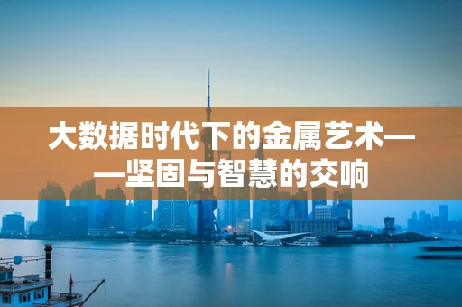 大数据时代下的金属艺术——坚固与智慧的交响