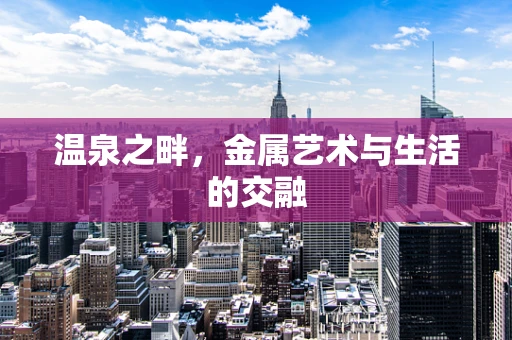 温泉之畔，金属艺术与生活的交融