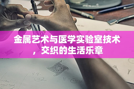 金属艺术与医学实验室技术，交织的生活乐章