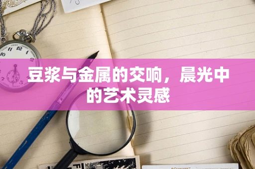 豆浆与金属的交响，晨光中的艺术灵感
