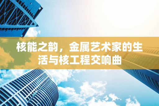 核能之韵，金属艺术家的生活与核工程交响曲