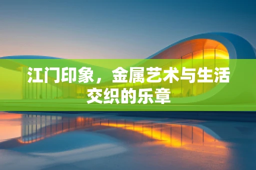 江门印象，金属艺术与生活交织的乐章
