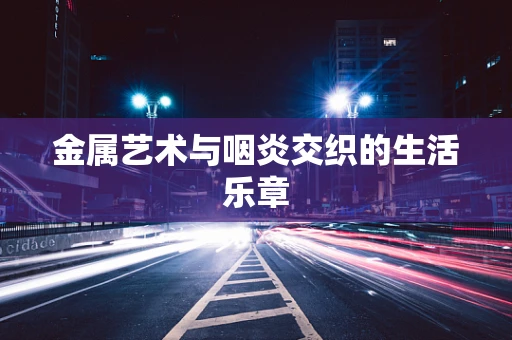 金属艺术与咽炎交织的生活乐章