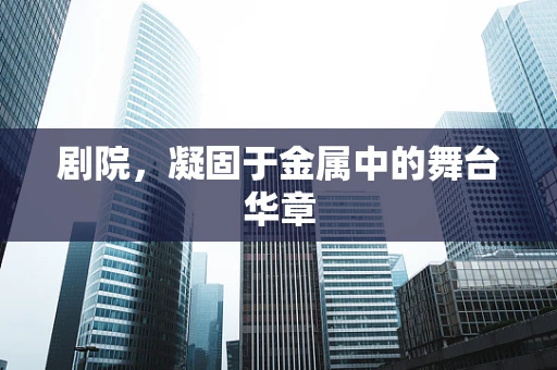 剧院，凝固于金属中的舞台华章