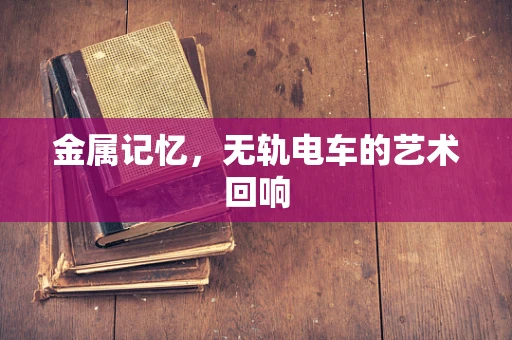 金属记忆，无轨电车的艺术回响