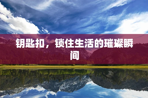 钥匙扣，锁住生活的璀璨瞬间