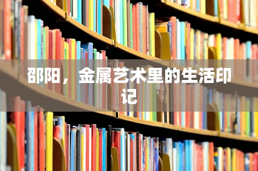 邵阳，金属艺术里的生活印记