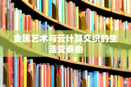 金属艺术与云计算交织的生活变奏曲