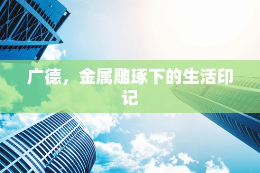 广德，金属雕琢下的生活印记