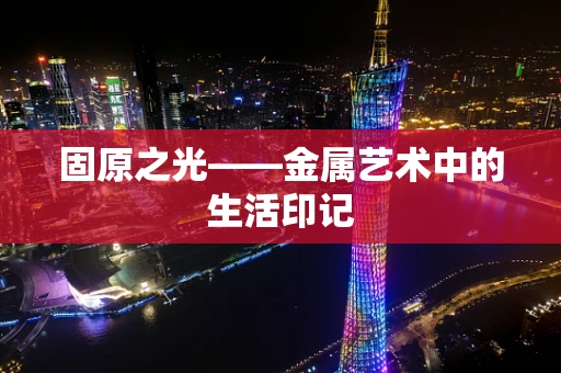 固原之光——金属艺术中的生活印记