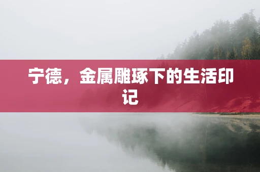 宁德，金属雕琢下的生活印记