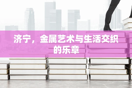 济宁，金属艺术与生活交织的乐章