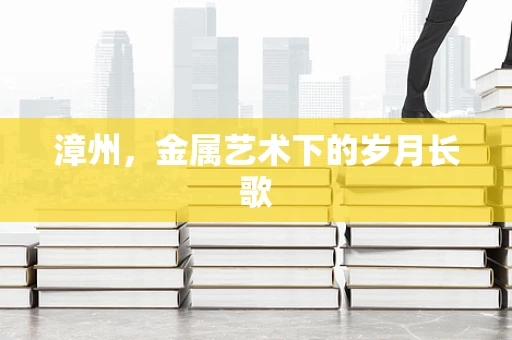 漳州，金属艺术下的岁月长歌
