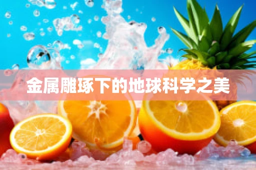 金属雕琢下的地球科学之美