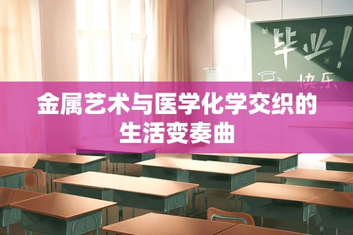 金属艺术与医学化学交织的生活变奏曲