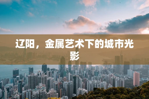 辽阳，金属艺术下的城市光影