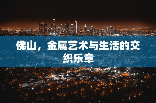 佛山，金属艺术与生活的交织乐章