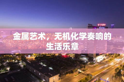 金属艺术，无机化学奏响的生活乐章
