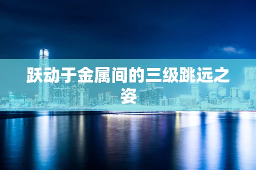 跃动于金属间的三级跳远之姿