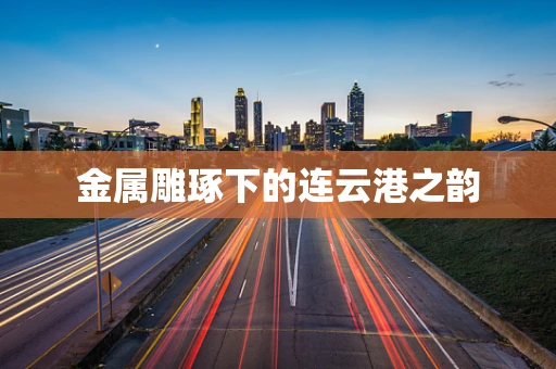 金属雕琢下的连云港之韵