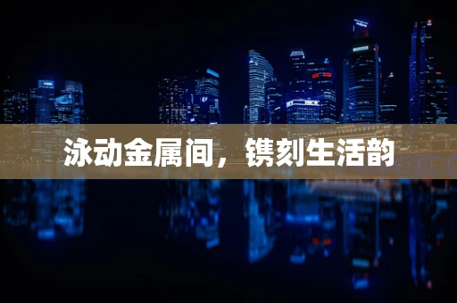泳动金属间，镌刻生活韵