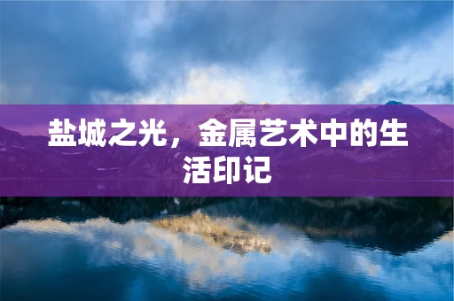 盐城之光，金属艺术中的生活印记