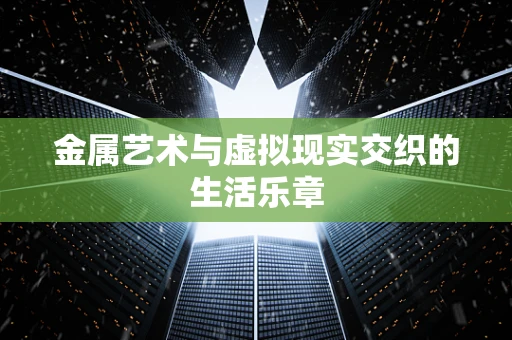 金属艺术与虚拟现实交织的生活乐章