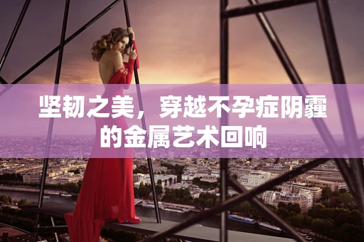 坚韧之美，穿越不孕症阴霾的金属艺术回响