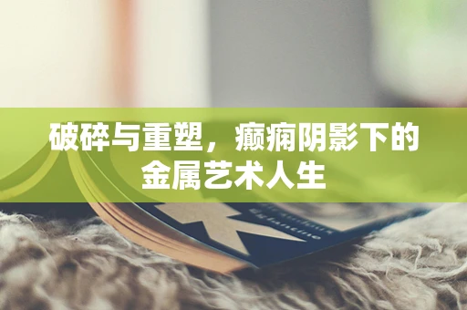 破碎与重塑，癫痫阴影下的金属艺术人生