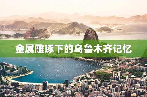 金属雕琢下的乌鲁木齐记忆