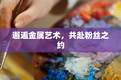 邂逅金属艺术，共赴粉丝之约