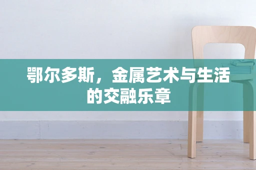 鄂尔多斯，金属艺术与生活的交融乐章
