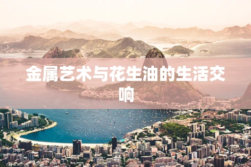 金属艺术与花生油的生活交响