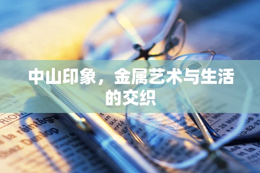 中山印象，金属艺术与生活的交织
