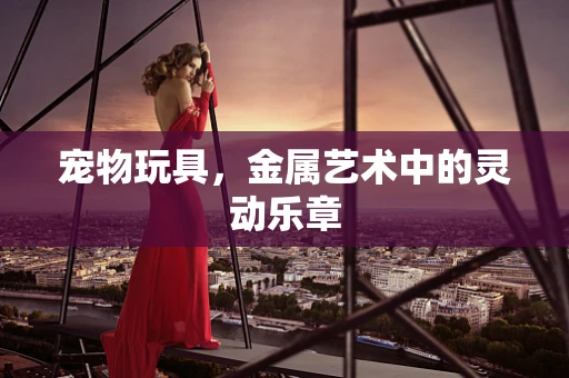 宠物玩具，金属艺术中的灵动乐章