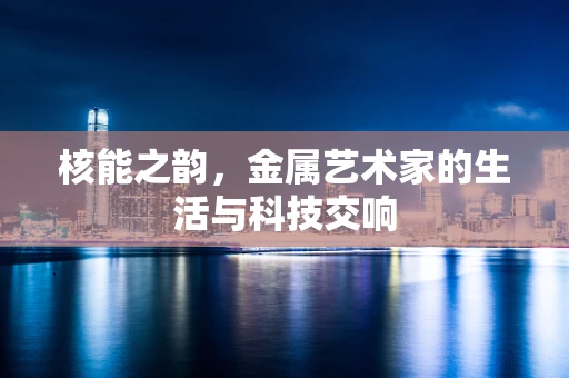 核能之韵，金属艺术家的生活与科技交响