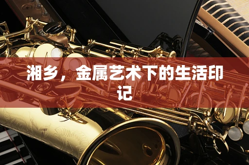湘乡，金属艺术下的生活印记