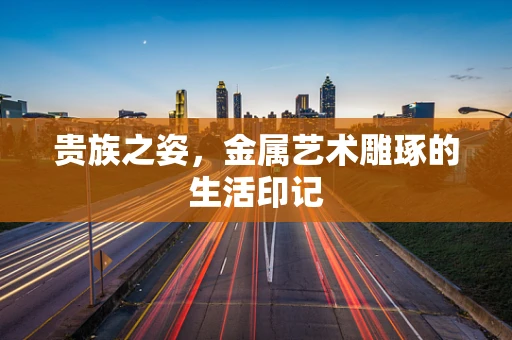 贵族之姿，金属艺术雕琢的生活印记