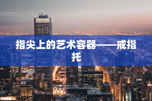 指尖上的艺术容器——戒指托