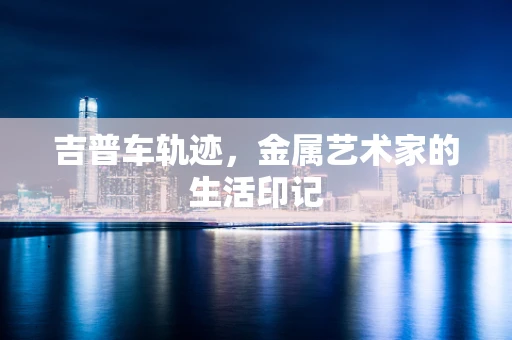 吉普车轨迹，金属艺术家的生活印记
