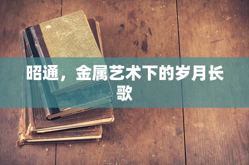 昭通，金属艺术下的岁月长歌