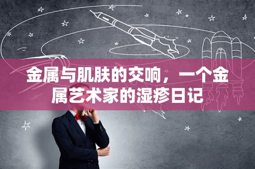 金属与肌肤的交响，一个金属艺术家的湿疹日记